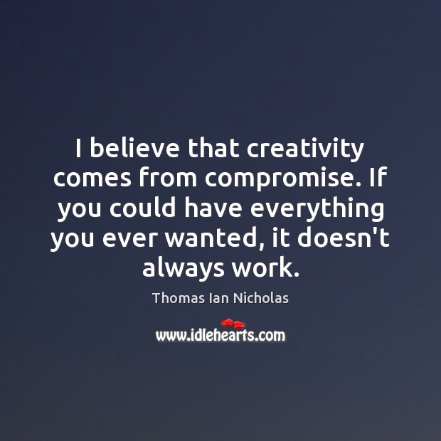 I believe that creativity comes from compromise. If you could have everything Thomas Ian Nicholas Picture Quote
