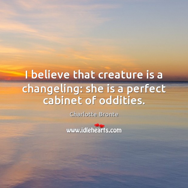 I believe that creature is a changeling: she is a perfect cabinet of oddities. Charlotte Bronte Picture Quote