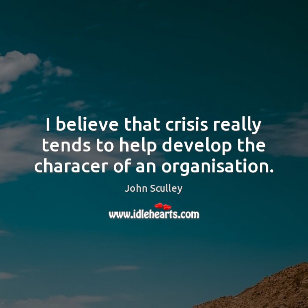 I believe that crisis really tends to help develop the characer of an organisation. John Sculley Picture Quote