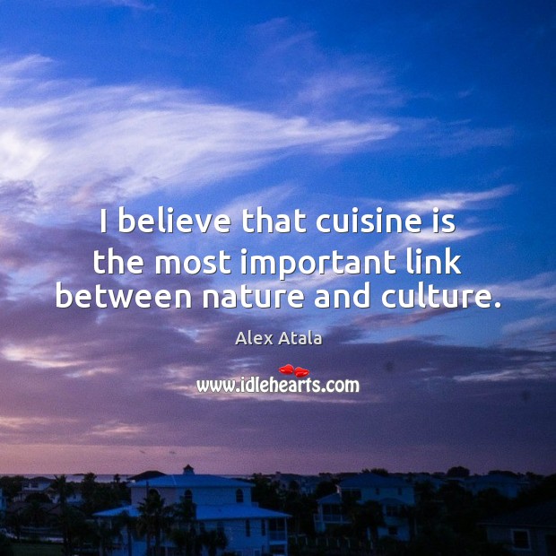 I believe that cuisine is the most important link between nature and culture. Image