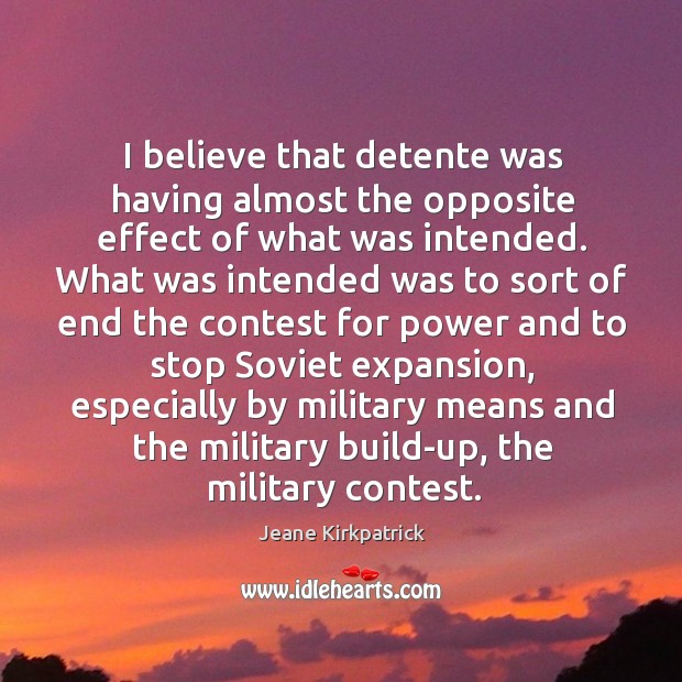 I believe that detente was having almost the opposite effect of what was intended. Jeane Kirkpatrick Picture Quote