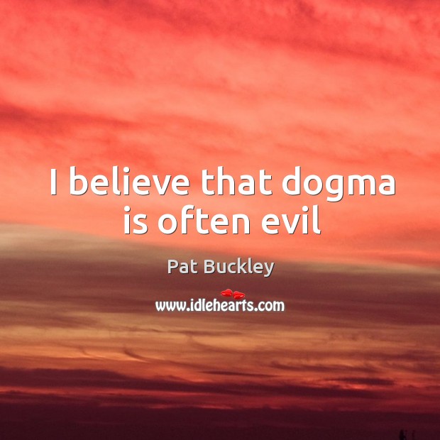 I believe that dogma is often evil Pat Buckley Picture Quote