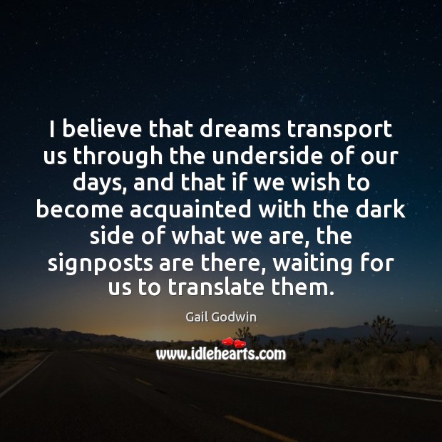 I believe that dreams transport us through the underside of our days, Gail Godwin Picture Quote