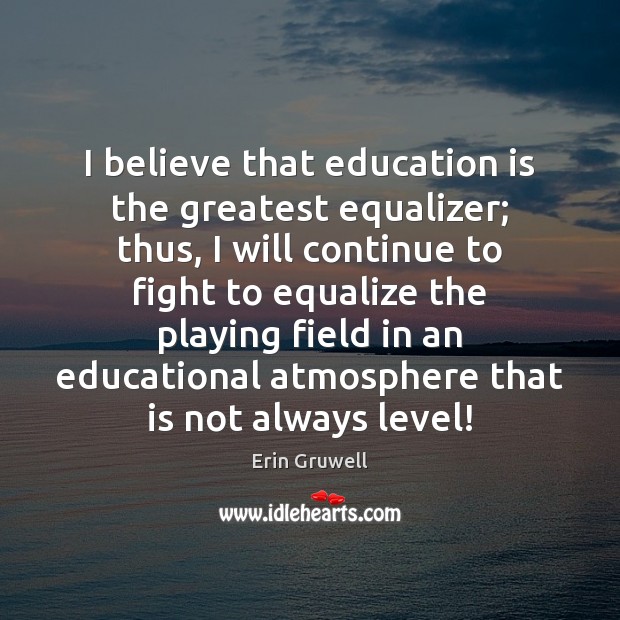 I believe that education is the greatest equalizer; thus, I will continue Erin Gruwell Picture Quote