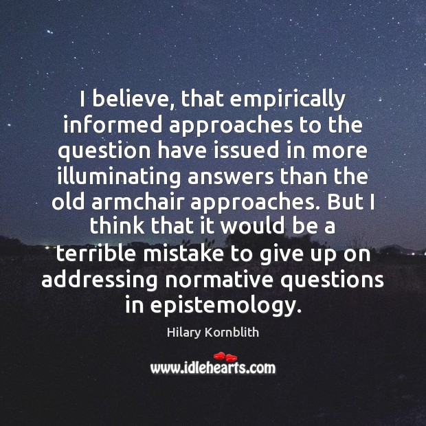 I believe, that empirically informed approaches to the question have issued in Hilary Kornblith Picture Quote