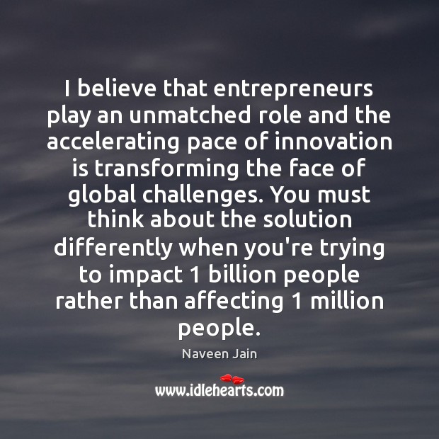 I believe that entrepreneurs play an unmatched role and the accelerating pace Naveen Jain Picture Quote