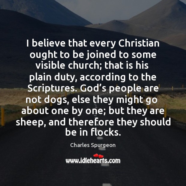 I believe that every Christian ought to be joined to some visible Charles Spurgeon Picture Quote