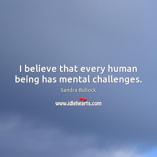 I believe that every human being has mental challenges. Sandra Bullock Picture Quote