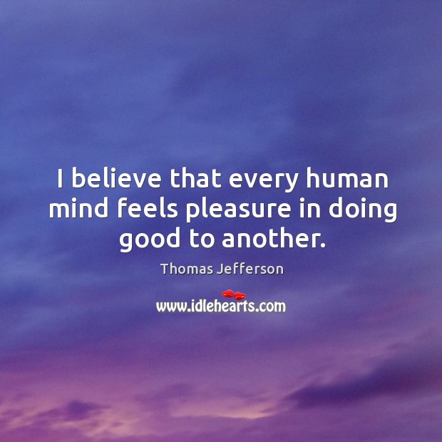 I believe that every human mind feels pleasure in doing good to another. Image