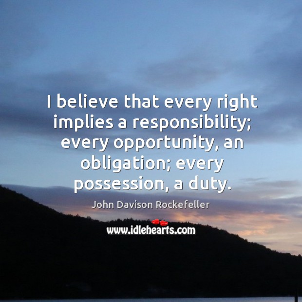 I believe that every right implies a responsibility; every opportunity, an obligation; every possession, a duty. John Davison Rockefeller Picture Quote