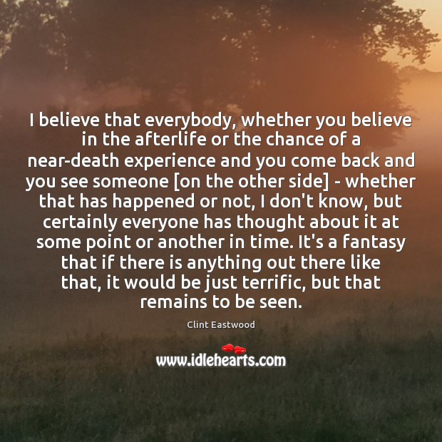 I believe that everybody, whether you believe in the afterlife or the Clint Eastwood Picture Quote