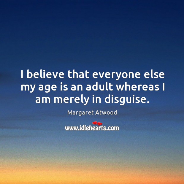 I believe that everyone else my age is an adult whereas I am merely in disguise. Image