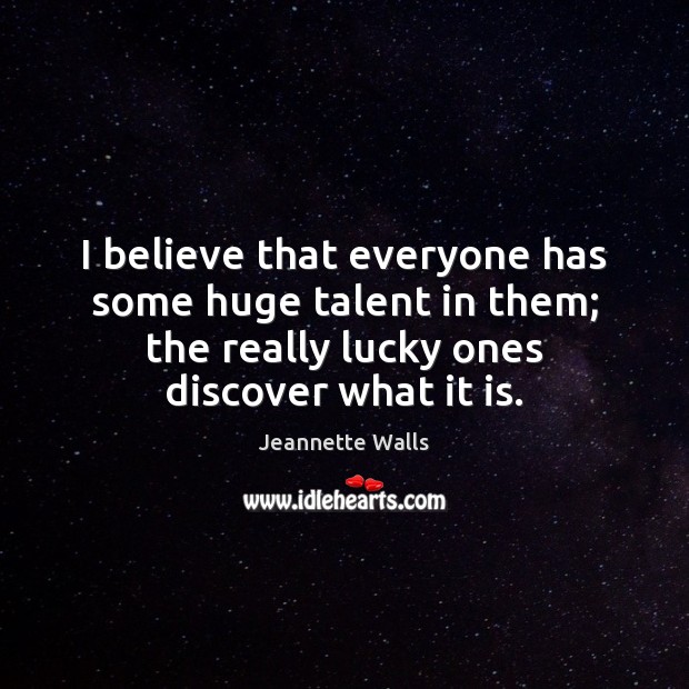 I believe that everyone has some huge talent in them; the really Jeannette Walls Picture Quote