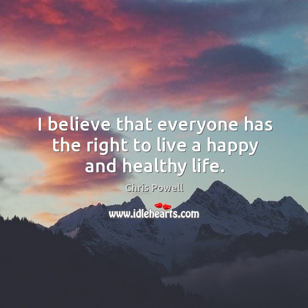 I believe that everyone has the right to live a happy and healthy life. Chris Powell Picture Quote