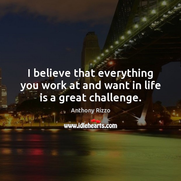 I believe that everything you work at and want in life is a great challenge. Anthony Rizzo Picture Quote