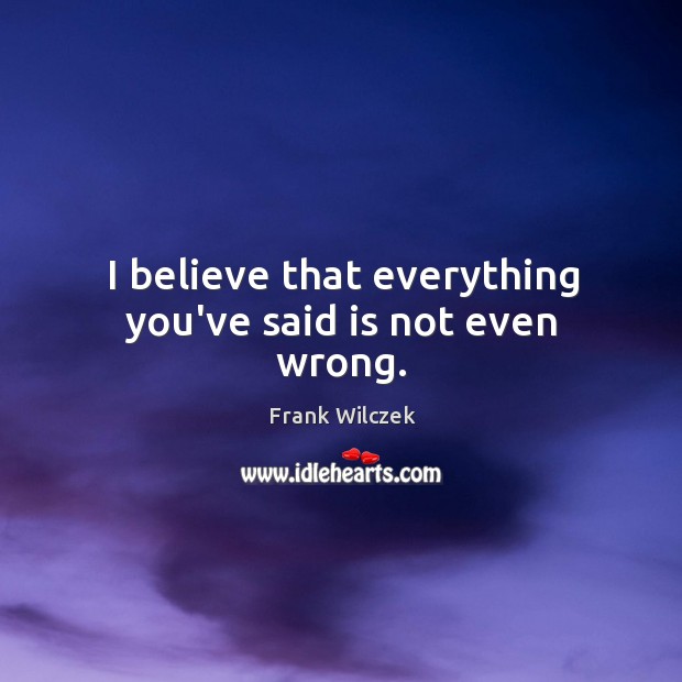 I believe that everything you’ve said is not even wrong. Frank Wilczek Picture Quote