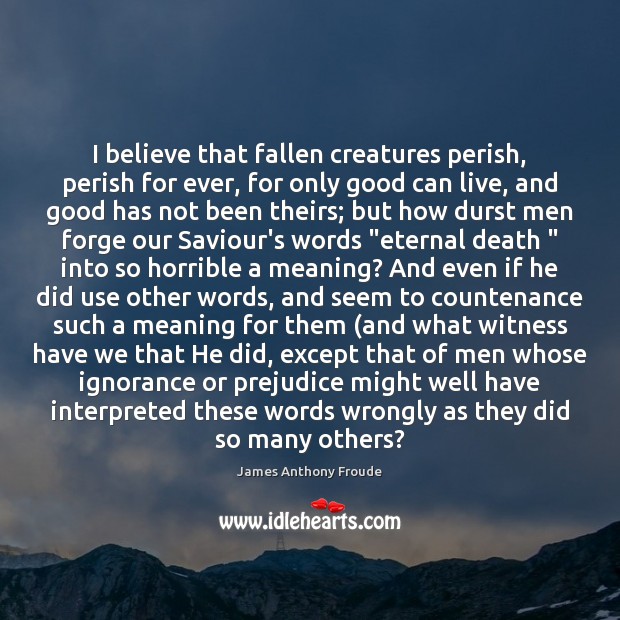 I believe that fallen creatures perish, perish for ever, for only good James Anthony Froude Picture Quote