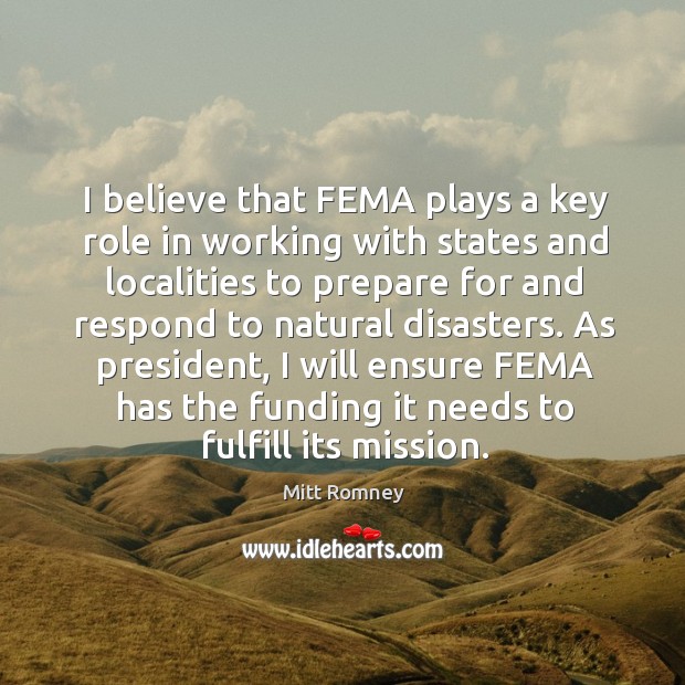 I believe that FEMA plays a key role in working with states Mitt Romney Picture Quote