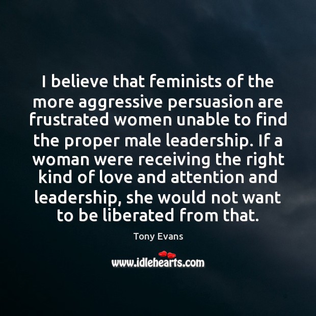 I believe that feminists of the more aggressive persuasion are frustrated women Tony Evans Picture Quote