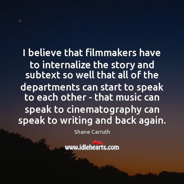 I believe that filmmakers have to internalize the story and subtext so Shane Carruth Picture Quote