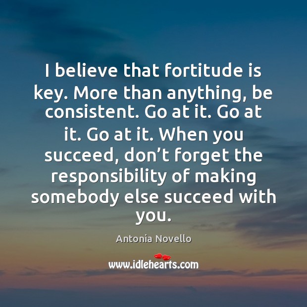 I believe that fortitude is key. More than anything, be consistent. Go Antonia Novello Picture Quote
