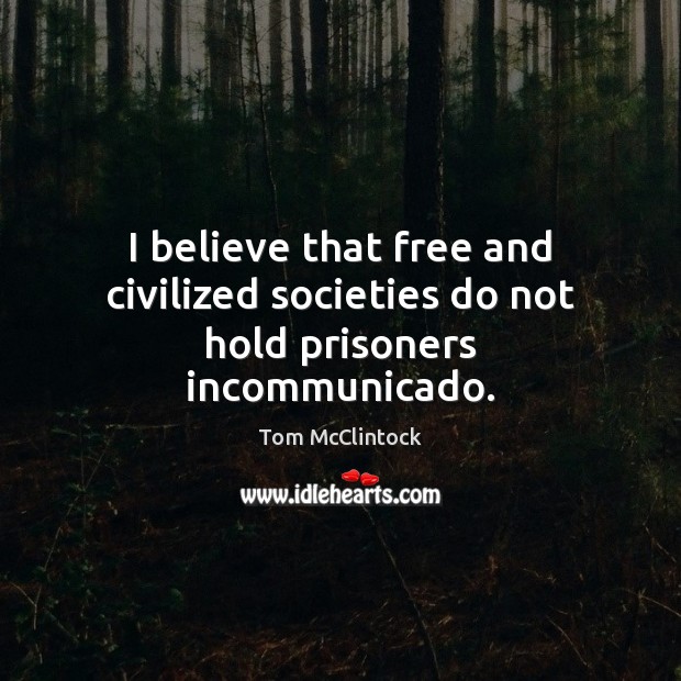 I believe that free and civilized societies do not hold prisoners incommunicado. Tom McClintock Picture Quote