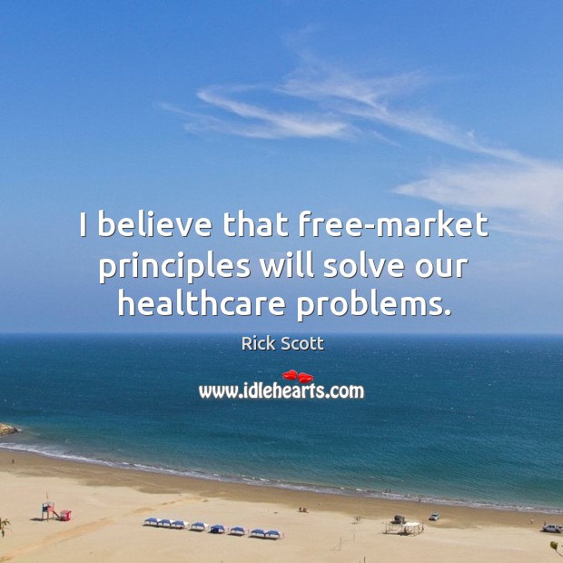 I believe that free-market principles will solve our healthcare problems. Rick Scott Picture Quote