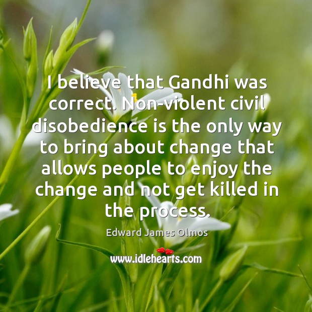 I believe that gandhi was correct. Non-violent civil disobedience is the only way to bring Edward James Olmos Picture Quote