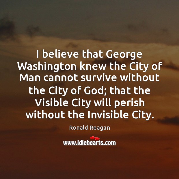 I believe that George Washington knew the City of Man cannot survive Ronald Reagan Picture Quote