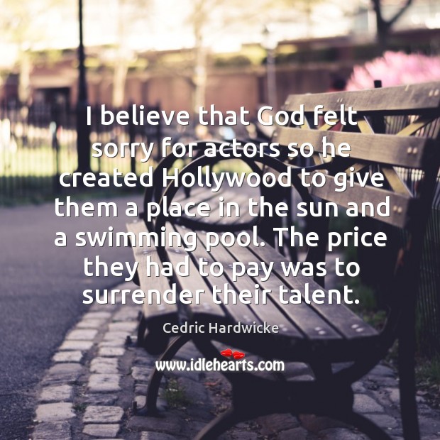 I believe that God felt sorry for actors so he created hollywood to give them Cedric Hardwicke Picture Quote