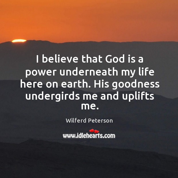I believe that God is a power underneath my life here on Wilferd Peterson Picture Quote