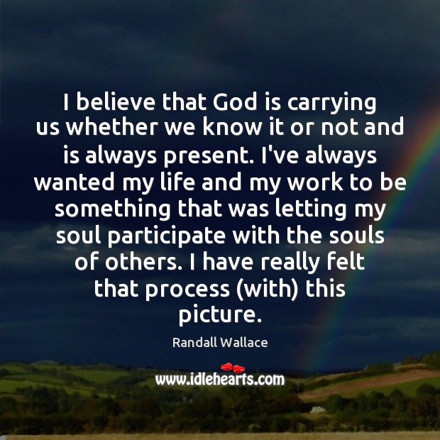 I believe that God is carrying us whether we know it or Randall Wallace Picture Quote