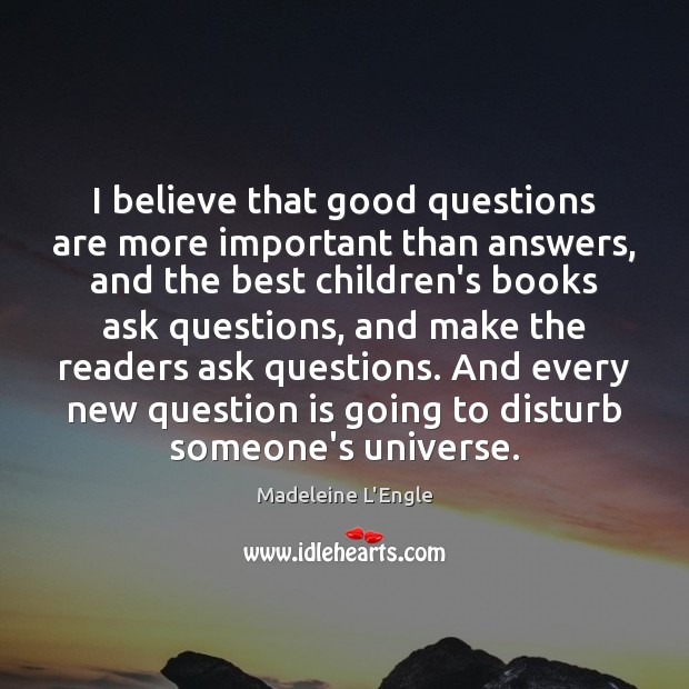 I believe that good questions are more important than answers, and the Madeleine L’Engle Picture Quote