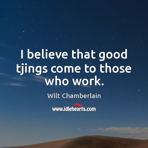 I believe that good tjings come to those who work. Wilt Chamberlain Picture Quote