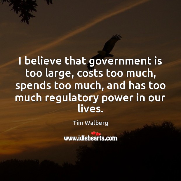 I believe that government is too large, costs too much, spends too Tim Walberg Picture Quote