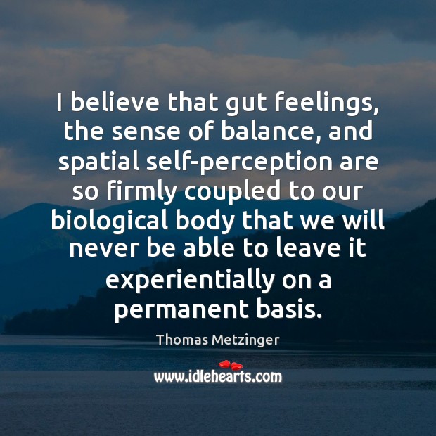 I believe that gut feelings, the sense of balance, and spatial self-perception Thomas Metzinger Picture Quote