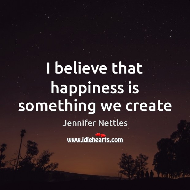 I believe that happiness is something we create Jennifer Nettles Picture Quote
