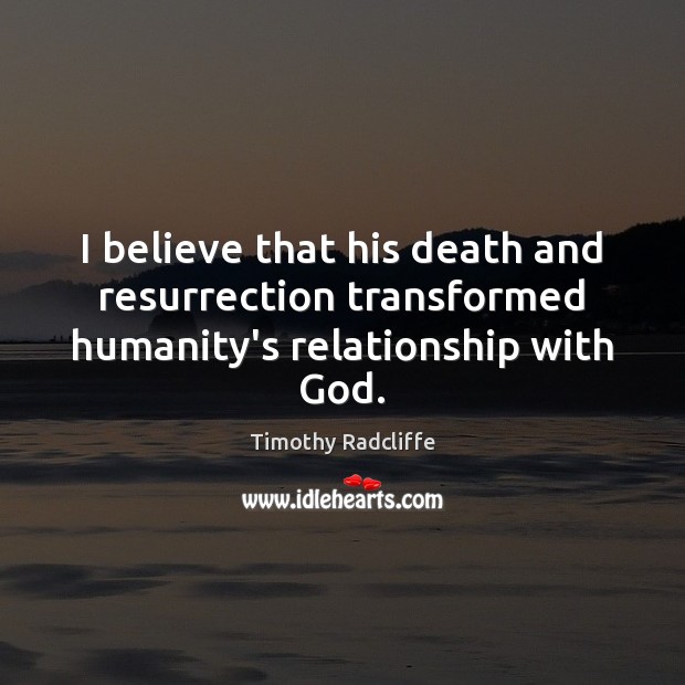 I believe that his death and resurrection transformed humanity’s relationship with God. Image