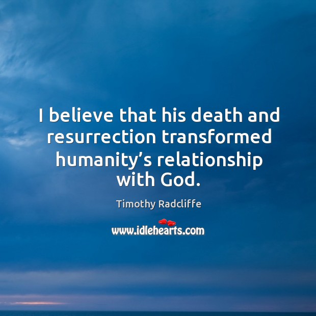 I believe that his death and resurrection transformed humanity’s relationship with God. Timothy Radcliffe Picture Quote
