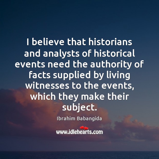 I believe that historians and analysts of historical events need the authority Ibrahim Babangida Picture Quote