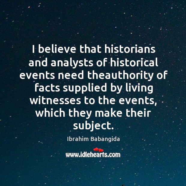 I believe that historians and analysts of historical events need theauthority of facts supplied Ibrahim Babangida Picture Quote