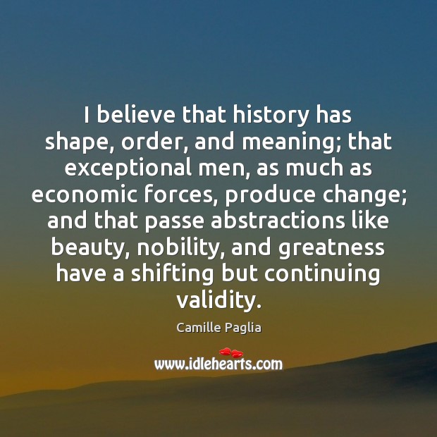 I believe that history has shape, order, and meaning; that exceptional men, Camille Paglia Picture Quote