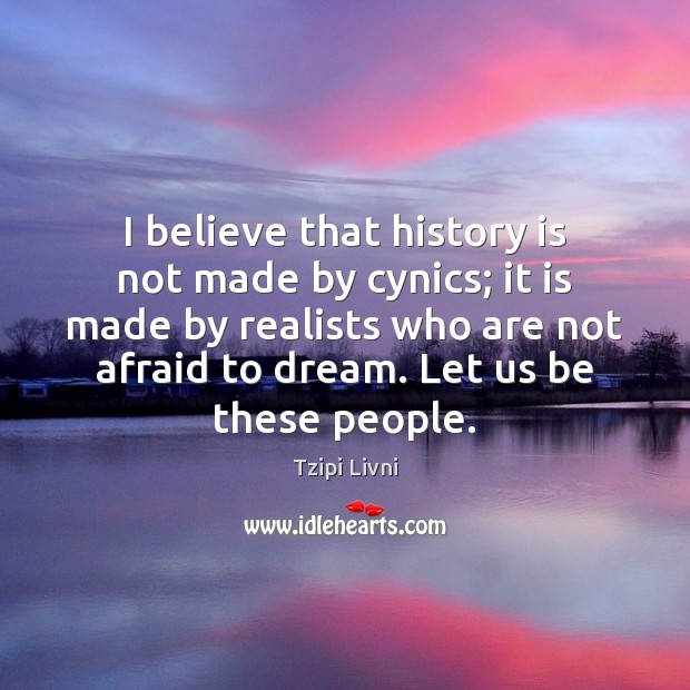 I believe that history is not made by cynics; it is made Tzipi Livni Picture Quote