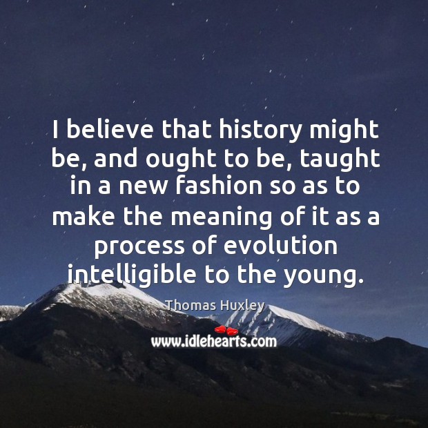 I believe that history might be, and ought to be, taught in Image