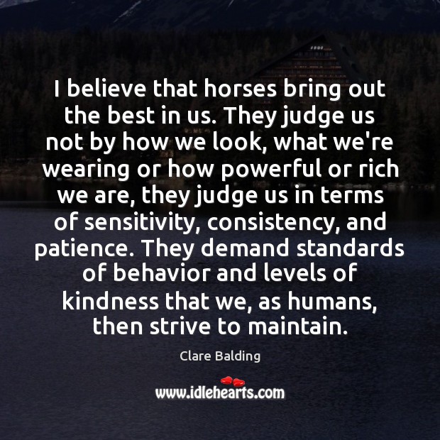 I believe that horses bring out the best in us. They judge Clare Balding Picture Quote