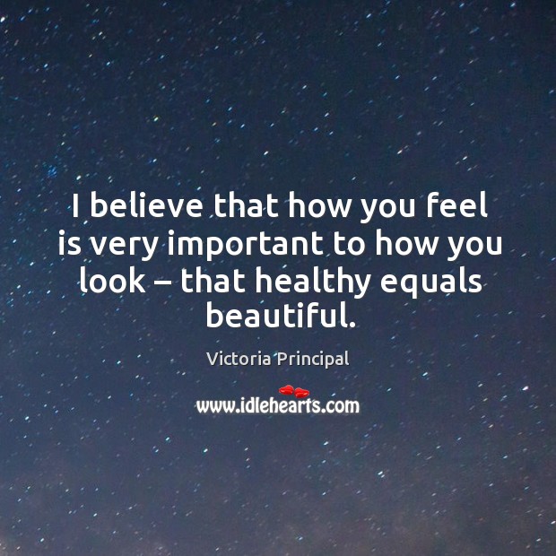 I believe that how you feel is very important to how you look – that healthy equals beautiful. Victoria Principal Picture Quote