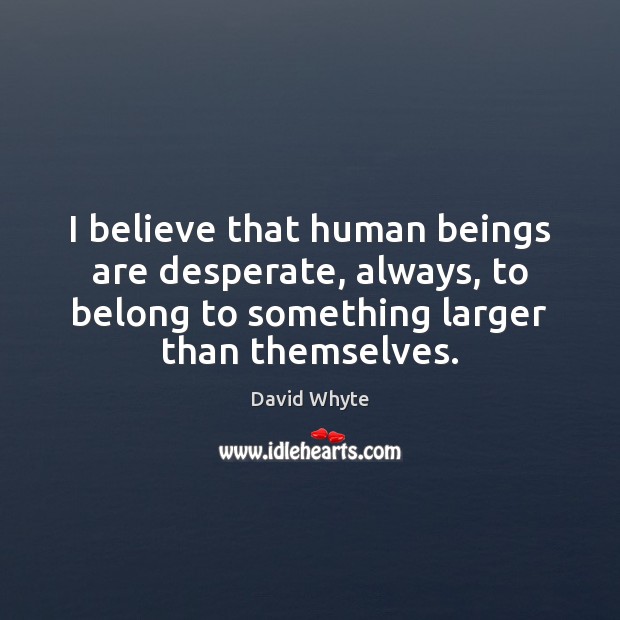 I believe that human beings are desperate, always, to belong to something David Whyte Picture Quote