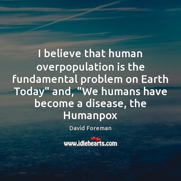 I believe that human overpopulation is the fundamental problem on Earth Today” David Foreman Picture Quote