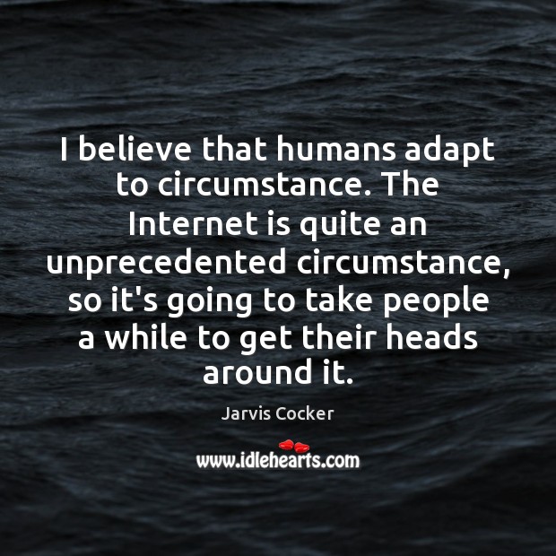 I believe that humans adapt to circumstance. The Internet is quite an Jarvis Cocker Picture Quote