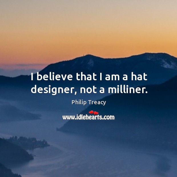 I believe that I am a hat designer, not a milliner. Philip Treacy Picture Quote